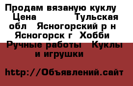 Продам вязаную куклу. › Цена ­ 1 000 - Тульская обл., Ясногорский р-н, Ясногорск г. Хобби. Ручные работы » Куклы и игрушки   